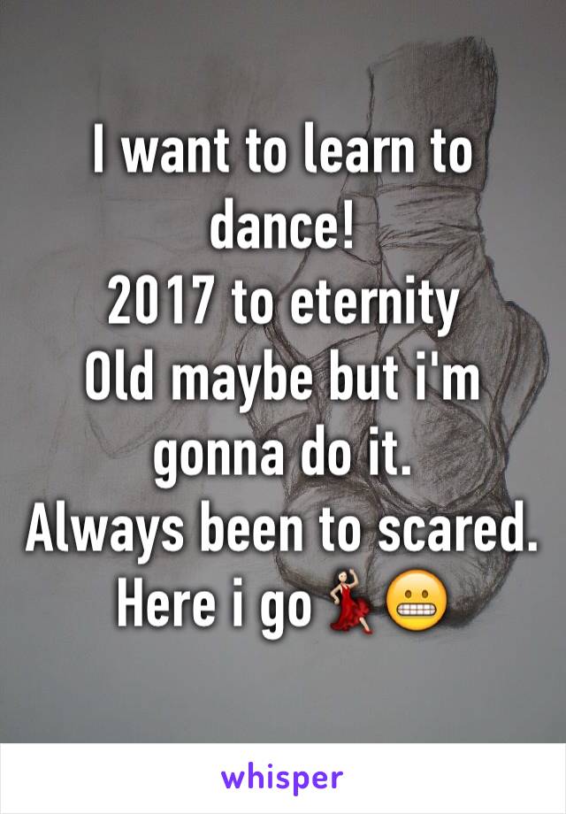 I want to learn to dance! 
2017 to eternity
Old maybe but i'm gonna do it.
Always been to scared. Here i go💃🏻😬