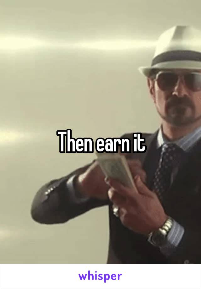 Then earn it