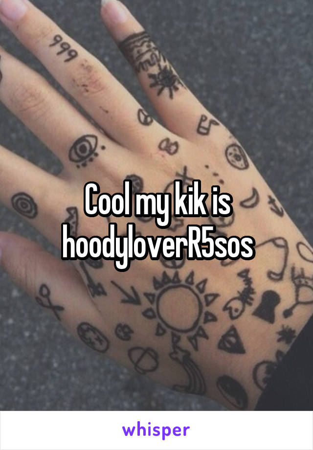 Cool my kik is hoodyloverR5sos