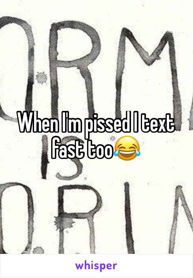 When I'm pissed I text fast too😂