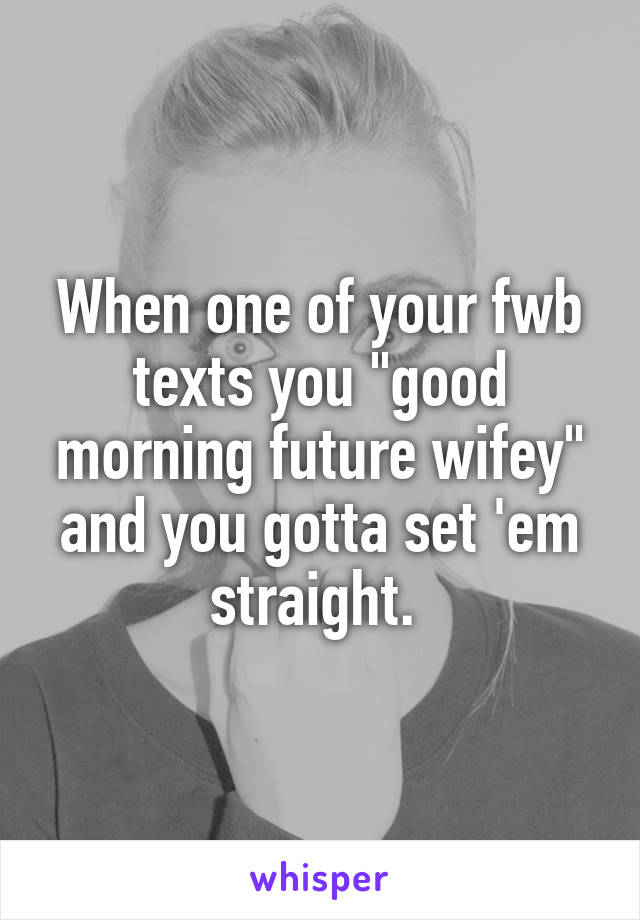 When one of your fwb texts you "good morning future wifey" and you gotta set 'em straight. 