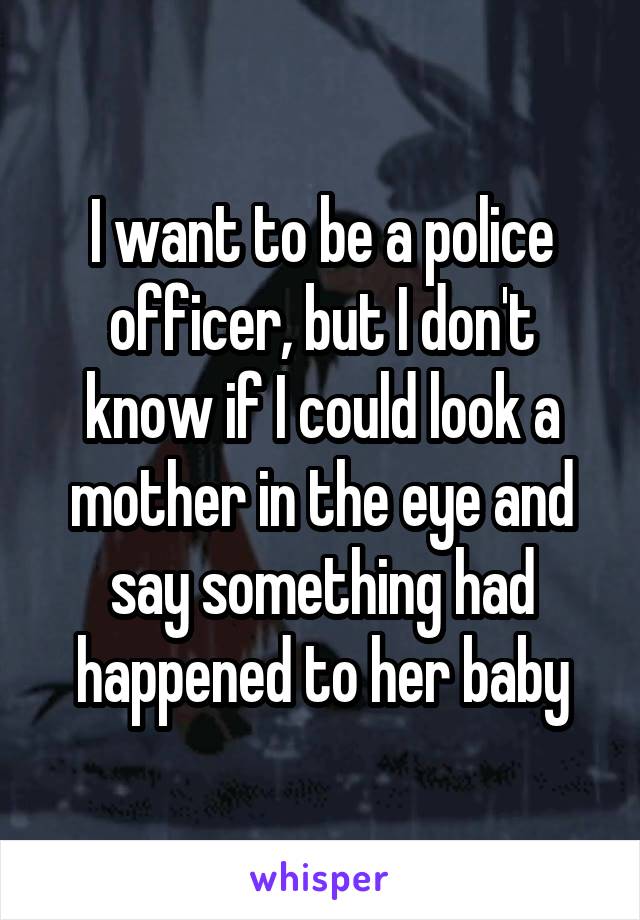 I want to be a police officer, but I don't know if I could look a mother in the eye and say something had happened to her baby