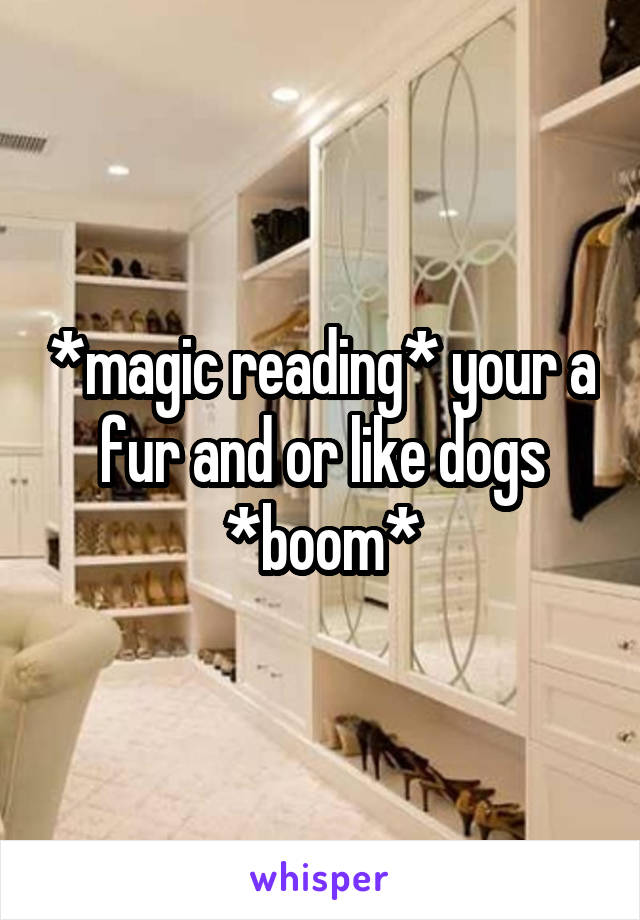 *magic reading* your a fur and or like dogs
*boom*