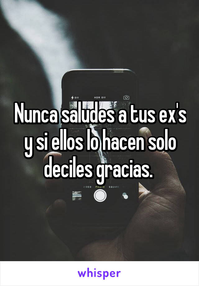 Nunca saludes a tus ex's y si ellos lo hacen solo deciles gracias. 