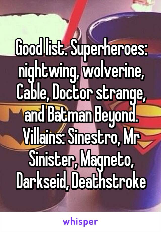 Good list. Superheroes: nightwing, wolverine, Cable, Doctor strange, and Batman Beyond. Villains: Sinestro, Mr Sinister, Magneto, Darkseid, Deathstroke