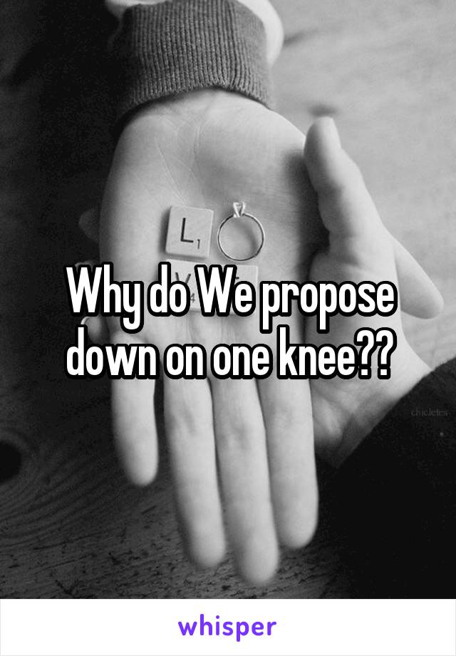 Why do We propose down on one knee??