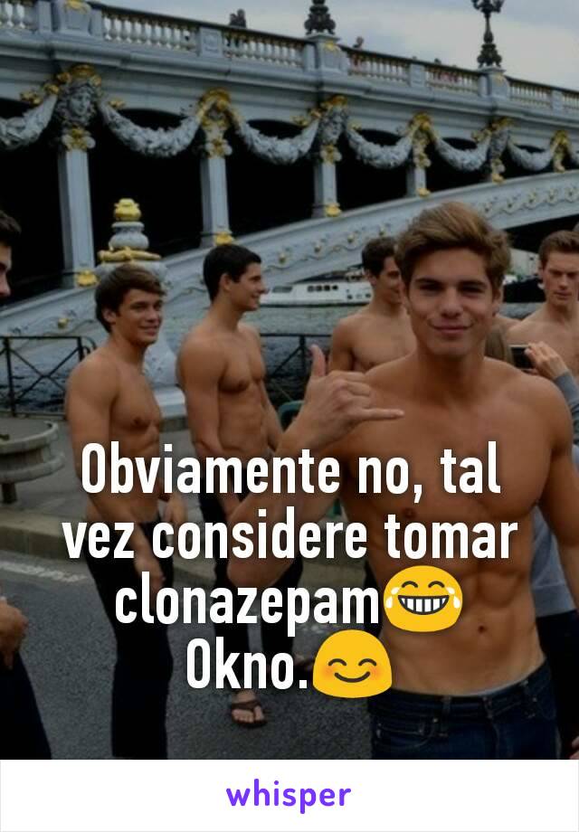 Obviamente no, tal vez considere tomar clonazepam😂
Okno.😊
