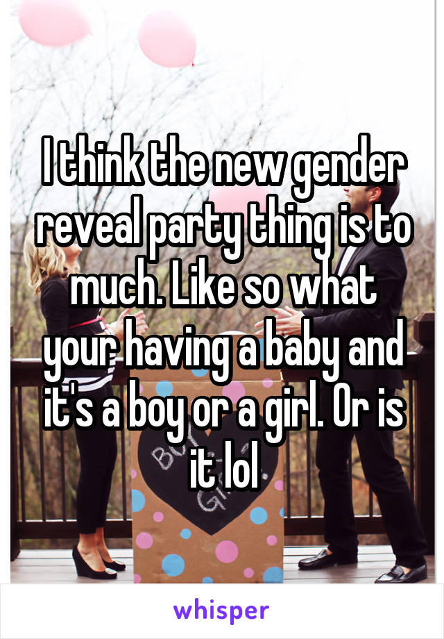 I think the new gender reveal party thing is to much. Like so what your having a baby and it's a boy or a girl. Or is it lol