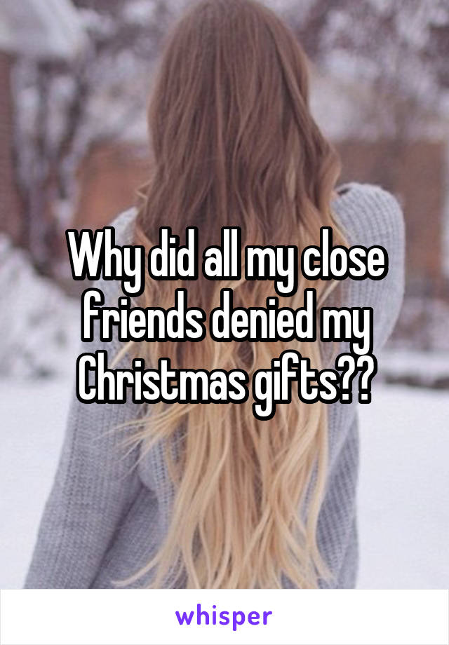 Why did all my close friends denied my Christmas gifts??