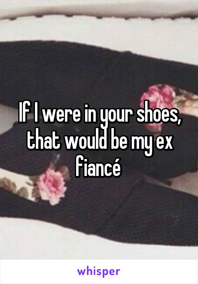 If I were in your shoes, that would be my ex fiancé 