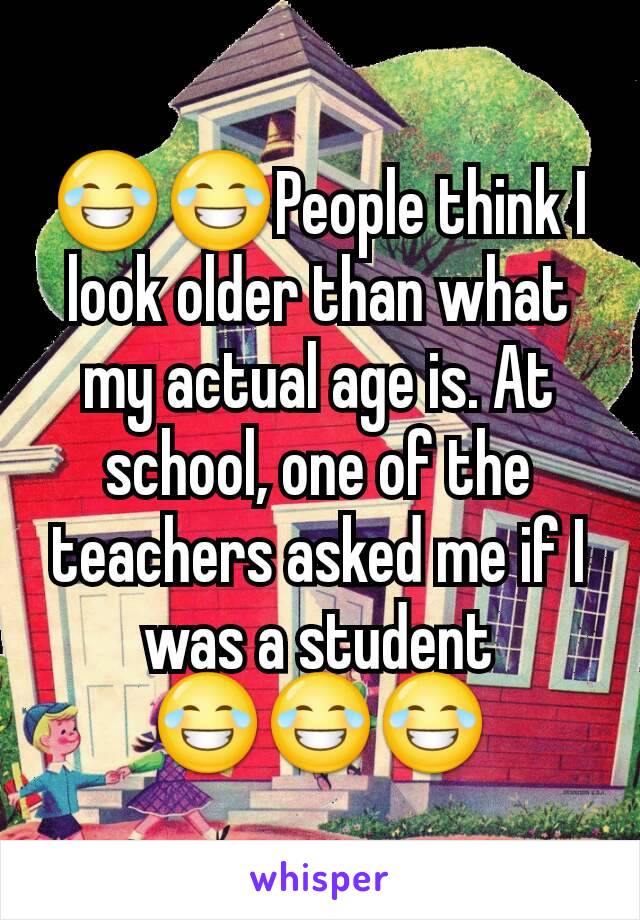 😂😂People think I look older than what my actual age is. At school, one of the teachers asked me if I was a student 😂😂😂