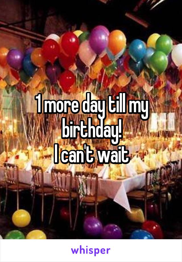 1 more day till my birthday!
I can't wait