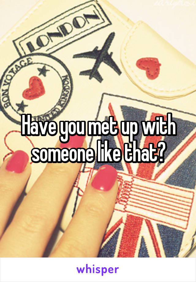 Have you met up with someone like that?