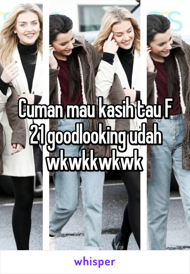 Cuman mau kasih tau F 21 goodlooking udah wkwkkwkwk 