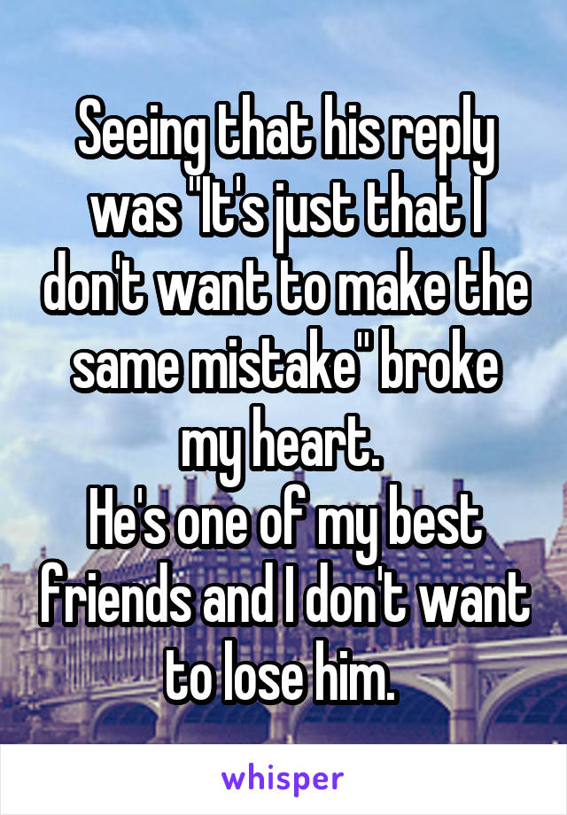 Seeing that his reply was "It's just that I don't want to make the same mistake" broke my heart. 
He's one of my best friends and I don't want to lose him. 