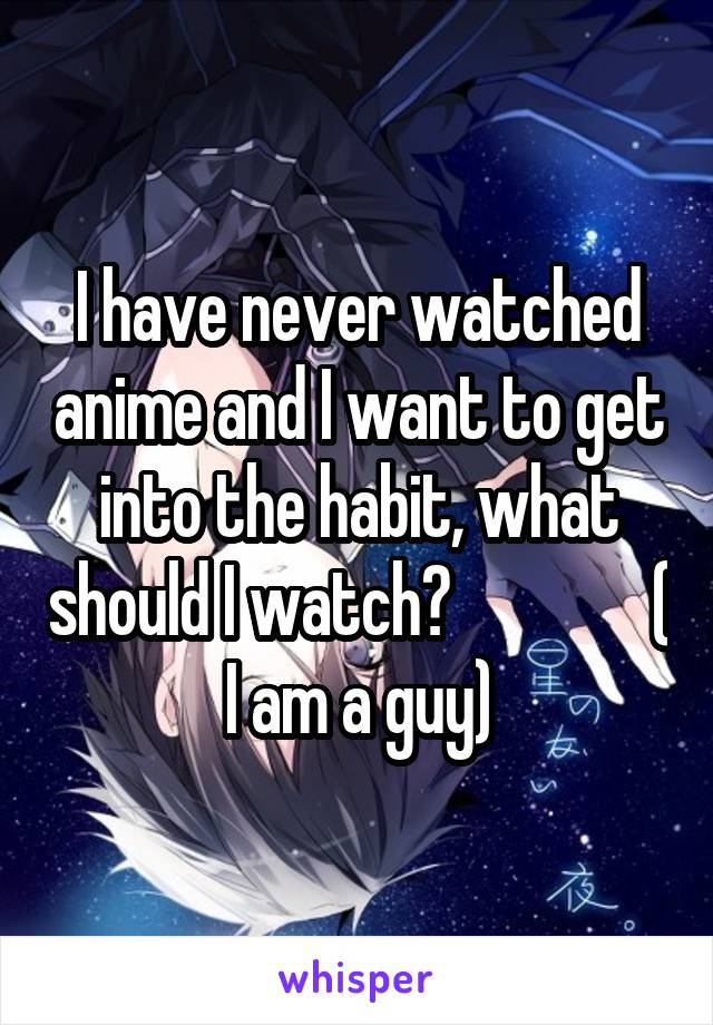 I have never watched anime and I want to get into the habit, what should I watch?               ( I am a guy)