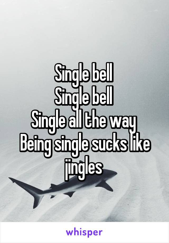 Single bell 
Single bell 
Single all the way 
Being single sucks like jingles 