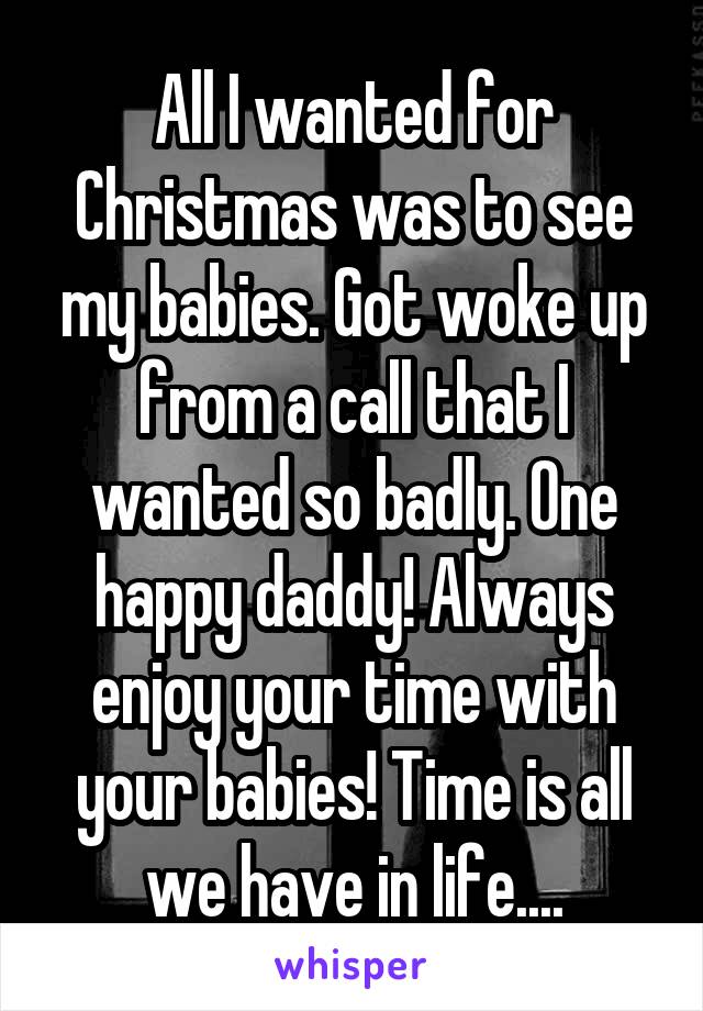 All I wanted for Christmas was to see my babies. Got woke up from a call that I wanted so badly. One happy daddy! Always enjoy your time with your babies! Time is all we have in life....