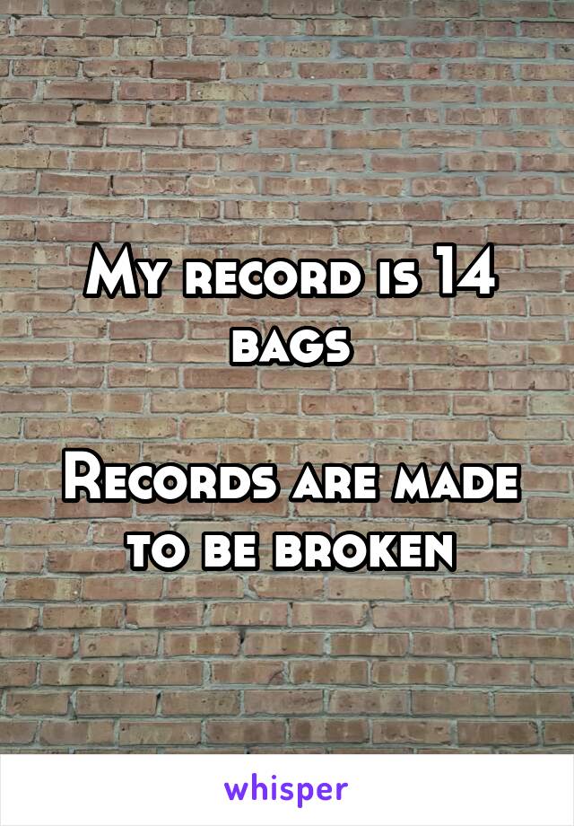 My record is 14 bags

Records are made to be broken