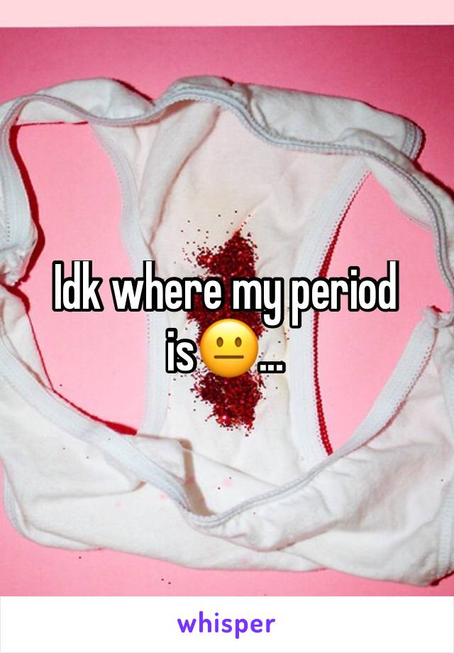 Idk where my period is😐...