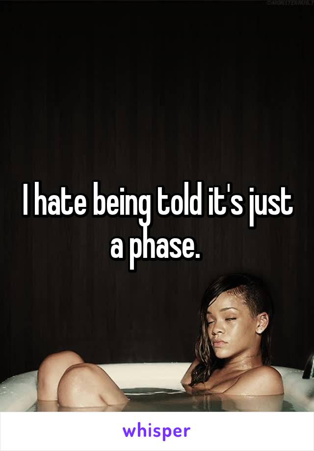 I hate being told it's just a phase. 