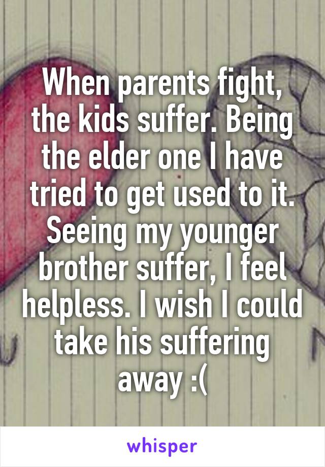 When parents fight, the kids suffer. Being the elder one I have tried to get used to it. Seeing my younger brother suffer, I feel helpless. I wish I could take his suffering away :(