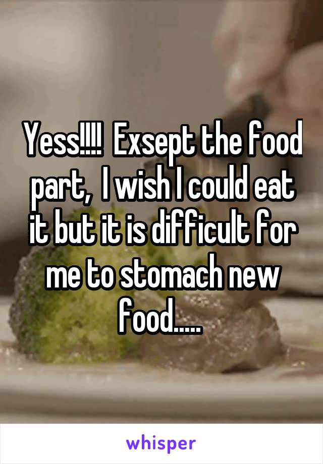 Yess!!!!  Exsept the food part,  I wish I could eat it but it is difficult for me to stomach new food..... 