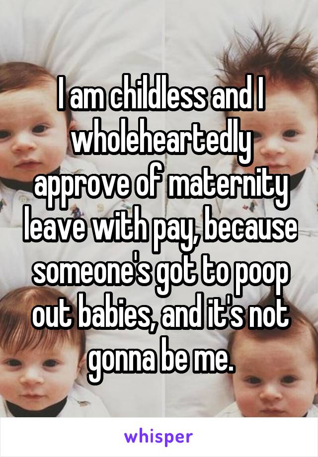 I am childless and I wholeheartedly approve of maternity leave with pay, because someone's got to poop out babies, and it's not gonna be me.