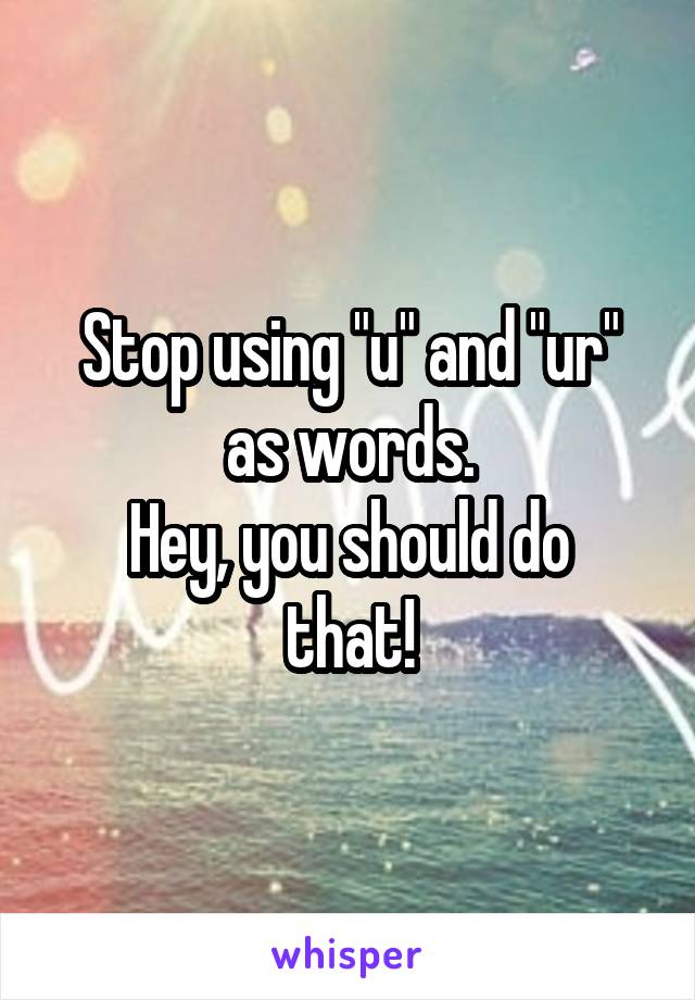 Stop using "u" and "ur" as words.
Hey, you should do that!