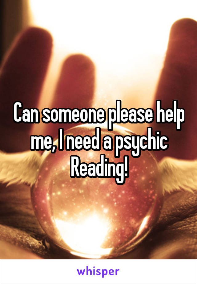 Can someone please help me, I need a psychic Reading!