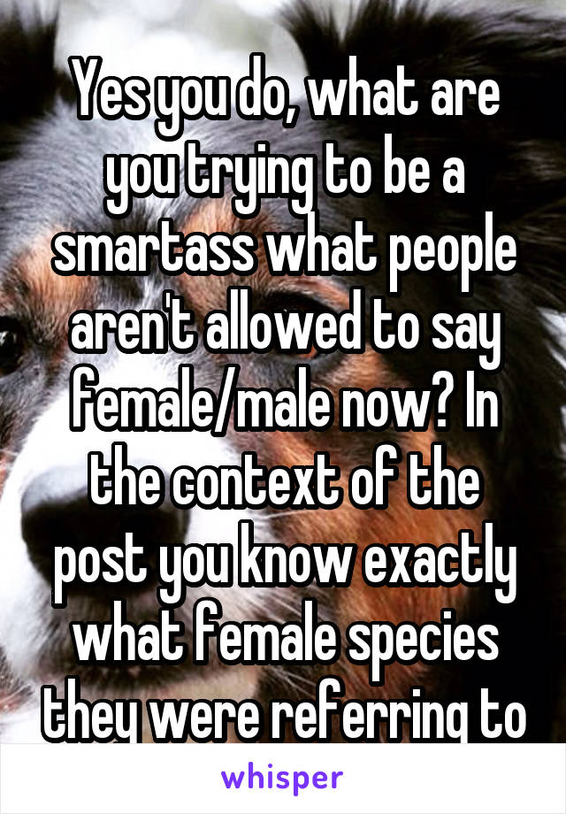 Yes you do, what are you trying to be a smartass what people aren't allowed to say female/male now? In the context of the post you know exactly what female species they were referring to