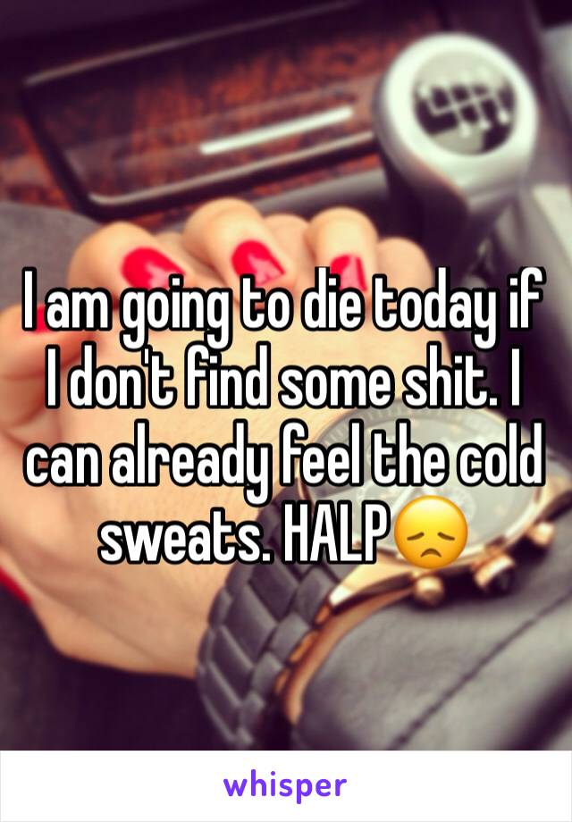 I am going to die today if I don't find some shit. I can already feel the cold sweats. HALP😞