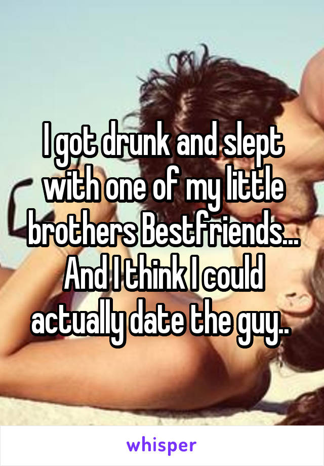 I got drunk and slept with one of my little brothers Bestfriends...
And I think I could actually date the guy.. 