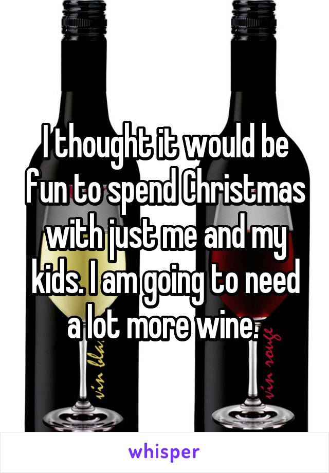 I thought it would be fun to spend Christmas with just me and my kids. I am going to need a lot more wine. 