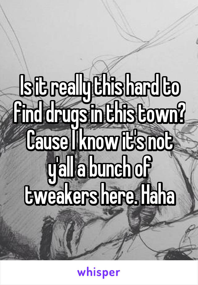 Is it really this hard to find drugs in this town? Cause I know it's not y'all a bunch of tweakers here. Haha