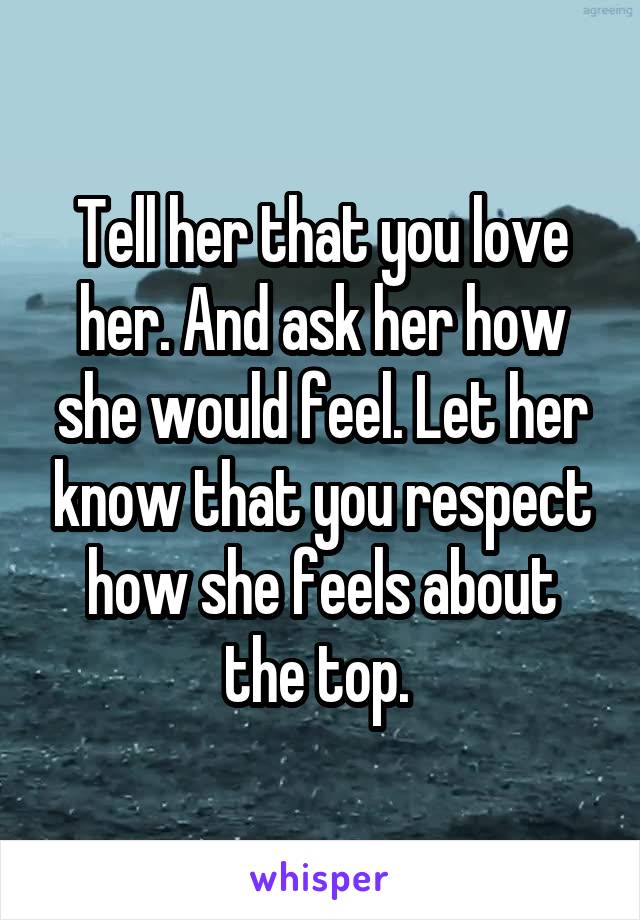 Tell her that you love her. And ask her how she would feel. Let her know that you respect how she feels about the top. 