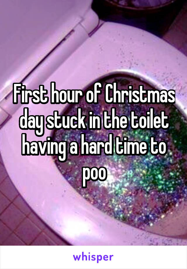 First hour of Christmas day stuck in the toilet having a hard time to poo