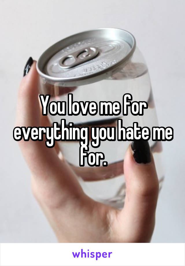 You love me for everything you hate me for.