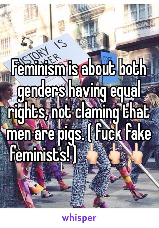 Feminism is about both genders having equal rights, not claming that men are pigs. ( fuck fake feminists! ) 🖕🏻🖕🏻🖕🏻