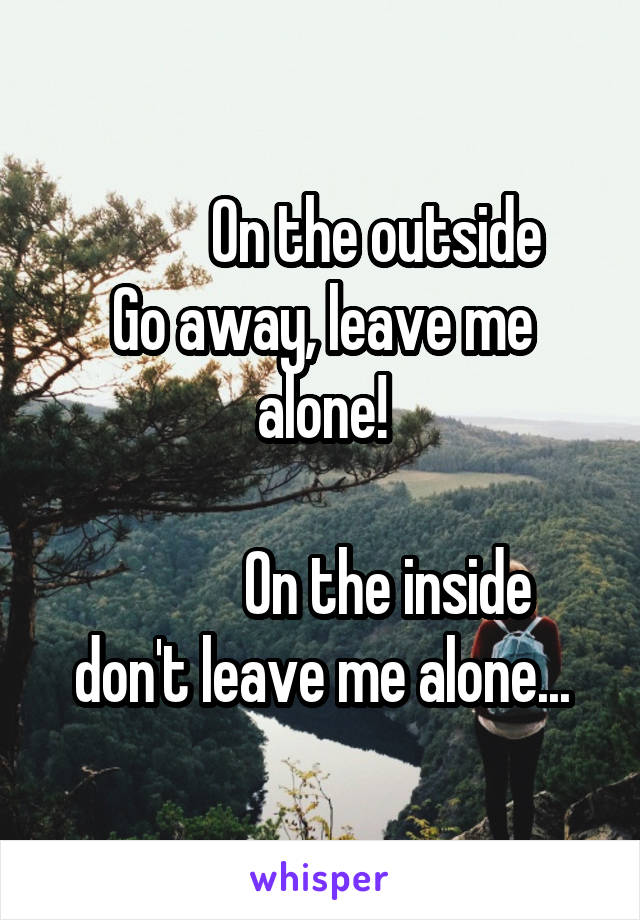          On the outside
Go away, leave me alone!

           On the inside
don't leave me alone...