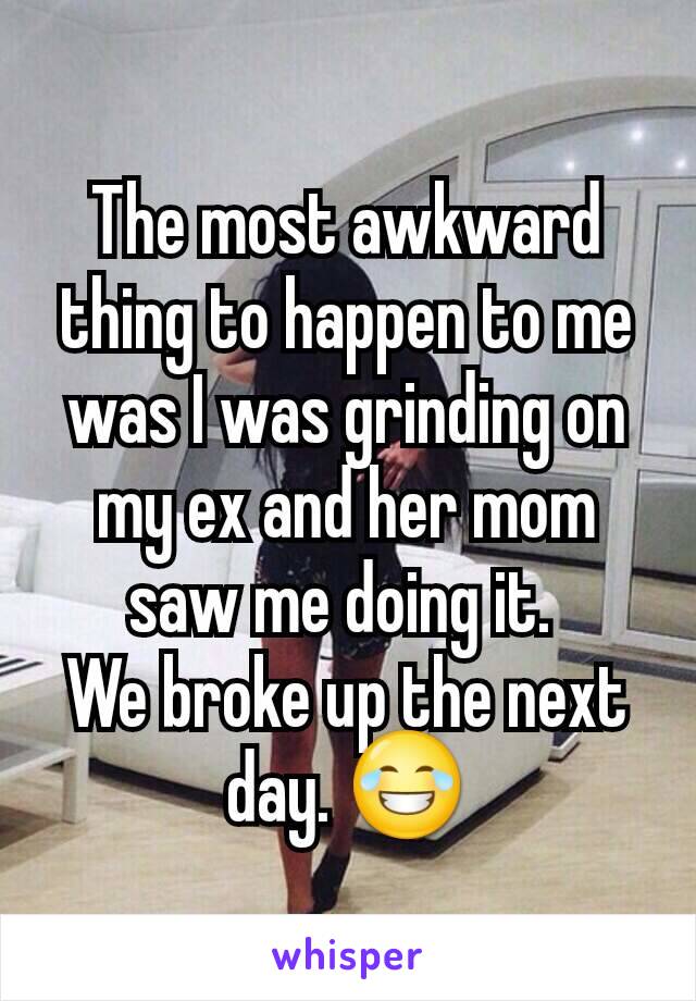 The most awkward thing to happen to me was I was grinding on my ex and her mom saw me doing it. 
We broke up the next day. 😂