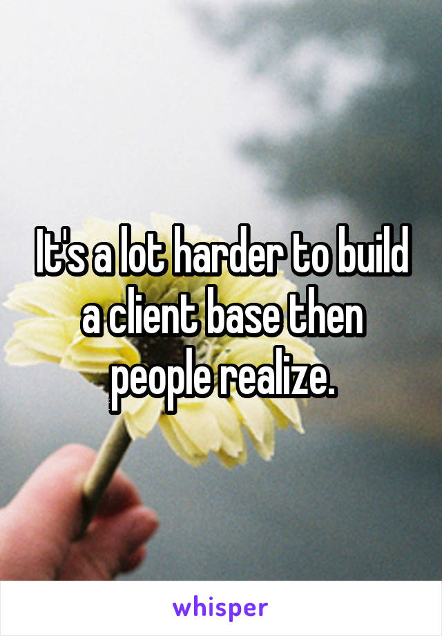 It's a lot harder to build a client base then people realize.