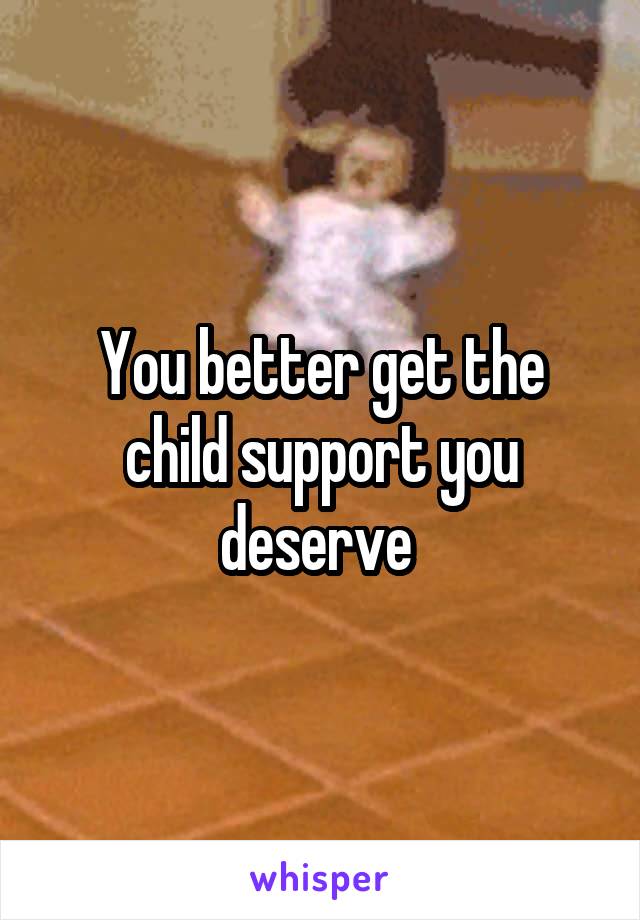 You better get the child support you deserve 