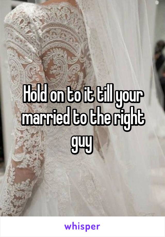 Hold on to it till your married to the right guy 