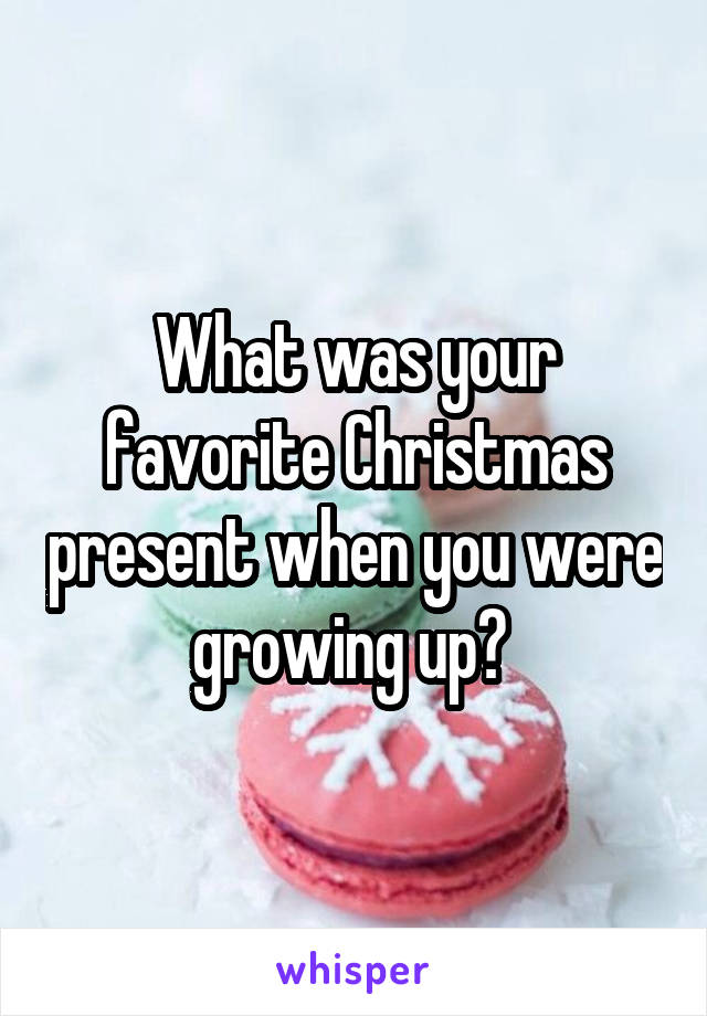 What was your favorite Christmas present when you were growing up? 