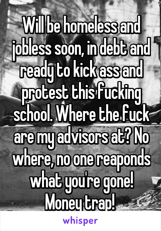 Will be homeless and jobless soon, in debt and ready to kick ass and protest this fucking school. Where the fuck are my advisors at? No where, no one reaponds what you're gone! Money trap! 