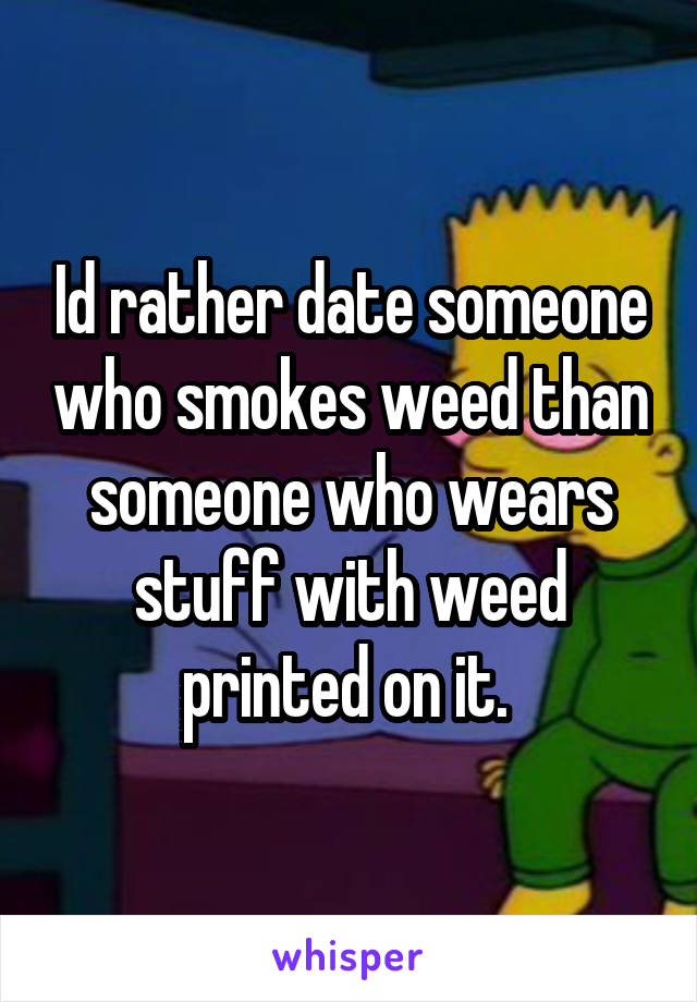 Id rather date someone who smokes weed than someone who wears stuff with weed printed on it. 