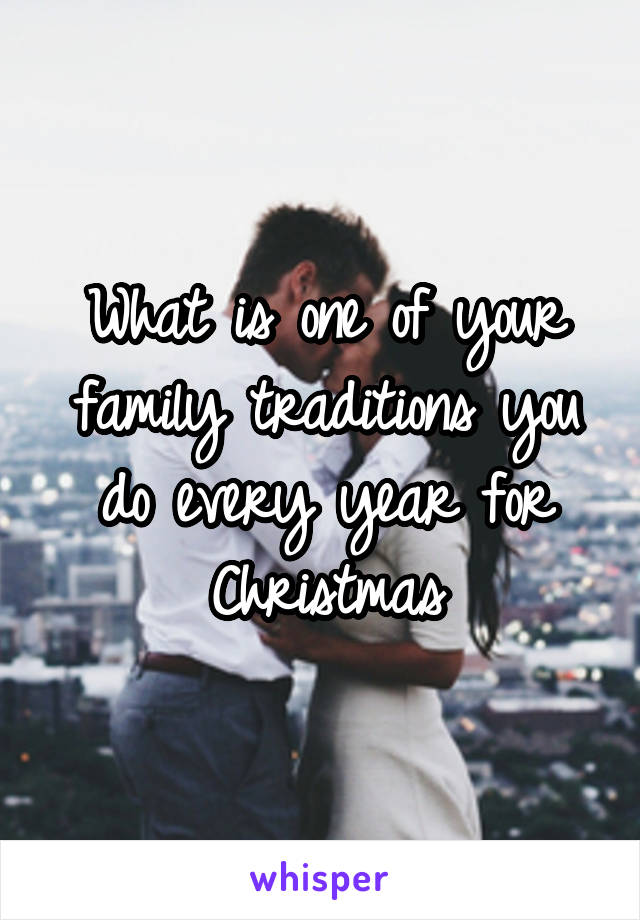 What is one of your family traditions you do every year for Christmas