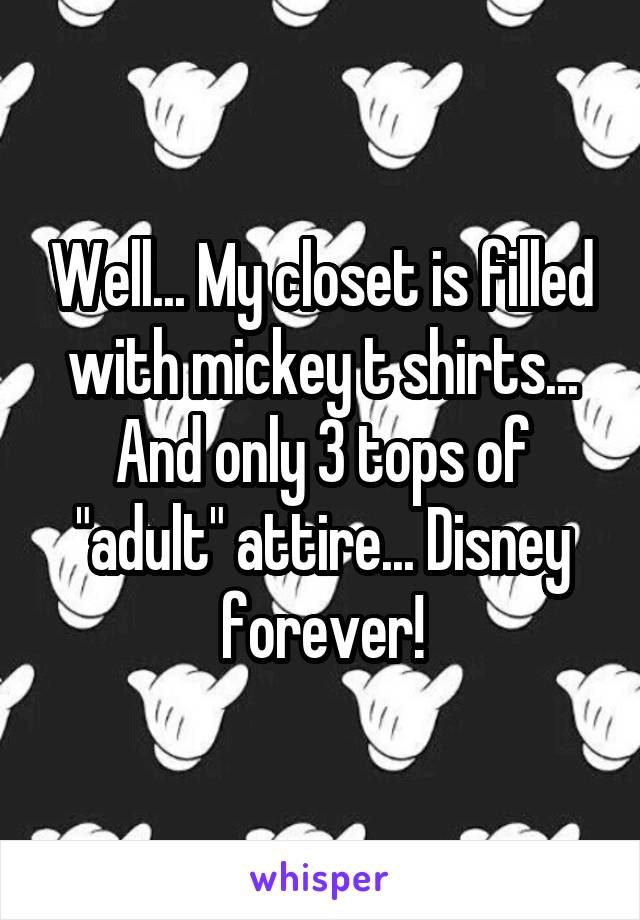 Well... My closet is filled with mickey t shirts... And only 3 tops of "adult" attire... Disney forever!