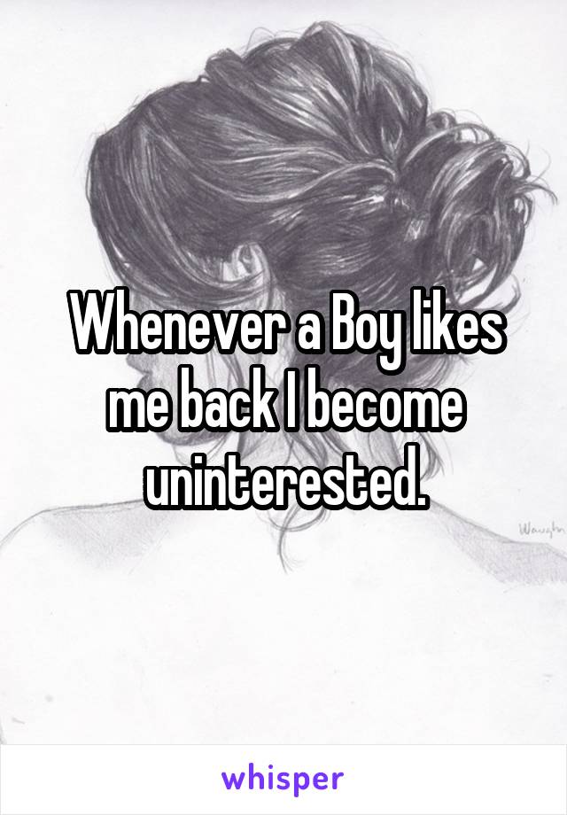 Whenever a Boy likes me back I become uninterested.